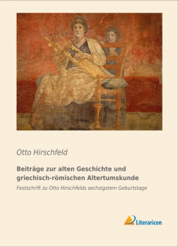 Beiträge zur alten Geschichte und griechisch-römischen Altertumskunde - Festschrift zu Otto Hirschfelds sechzigstem Geburtsta