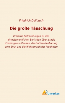 Die große Täuschung - Kritische Betrachtungen zu den alttestamentlichen Berichten über Israels Eindringen in Kanaan, die Gottesoffenbarung vom Sinai und die Wirksamkeit der Propheten