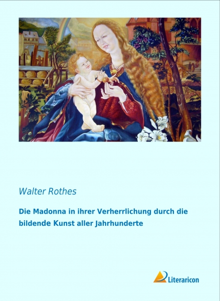 Die Madonna in ihrer Verherrlichung durch die bildende Kunst aller Jahrhunderte
