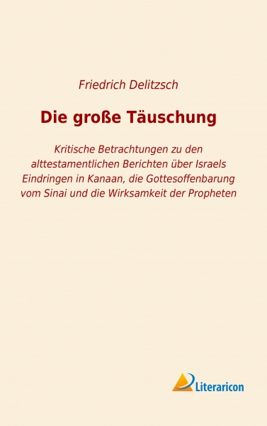 Die große Täuschung - Kritische Betrachtungen zu den alttestamentlichen Berichten über Israels Eindringen in Kanaan, die Gottesoffenbarung vom Sinai und die Wirksamkeit der Propheten